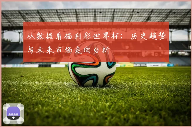 从数据看福利彩世界杯：历史趋势与未来市场走向分析