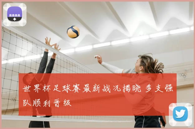 世界杯足球赛最新战况揭晓 多支强队顺利晋级