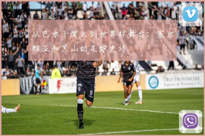 从巴尔干烽火到世界杯舞台:塞尔维亚和黑山的足球史诗