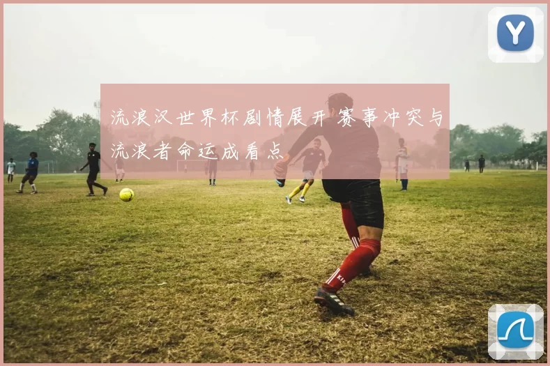 流浪汉世界杯剧情展开 赛事冲突与流浪者命运成看点