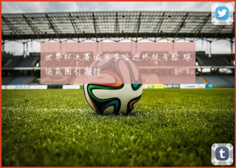 世界杯决赛城市多哈迎终极考验 球场氛围引期待