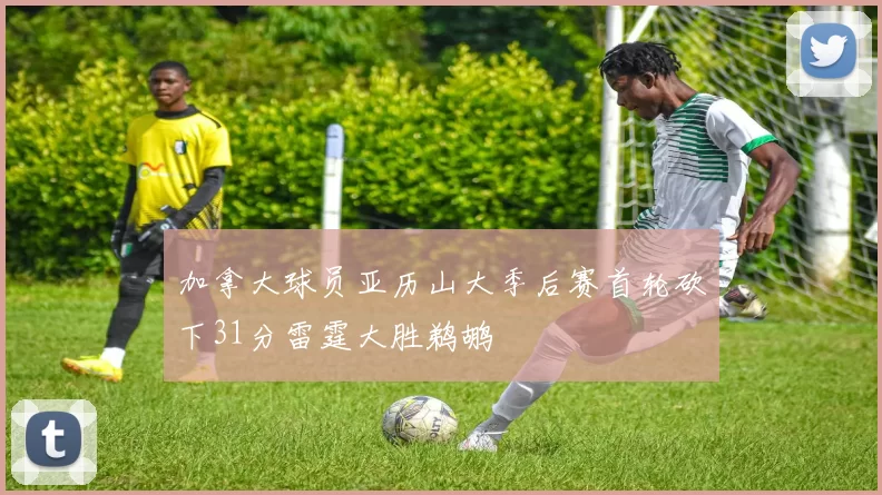 加拿大球员亚历山大季后赛首轮砍下31分雷霆大胜鹈鹕