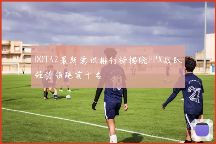 DOTA2最新意识排行榜揭晓FPX战队强势领跑前十名