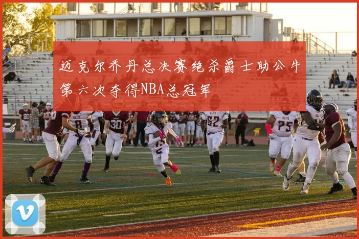 迈克尔乔丹总决赛绝杀爵士助公牛第六次夺得NBA总冠军