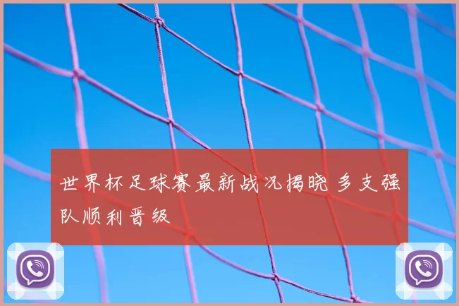 世界杯足球赛最新战况揭晓 多支强队顺利晋级