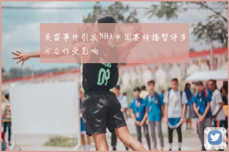莫雷事件引发NBA中国赛转播暂停多方合作受影响