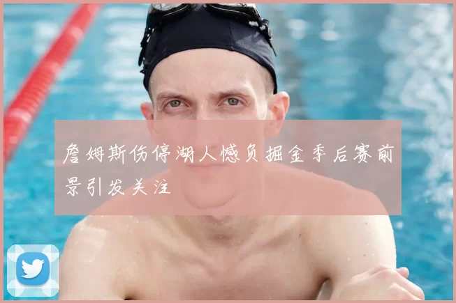 詹姆斯伤停湖人憾负掘金季后赛前景引发关注