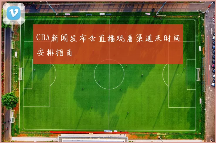 CBA新闻发布会直播观看渠道及时间安排指南