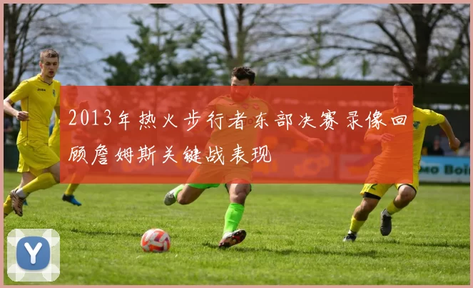 2013年热火步行者东部决赛录像回顾詹姆斯关键战表现