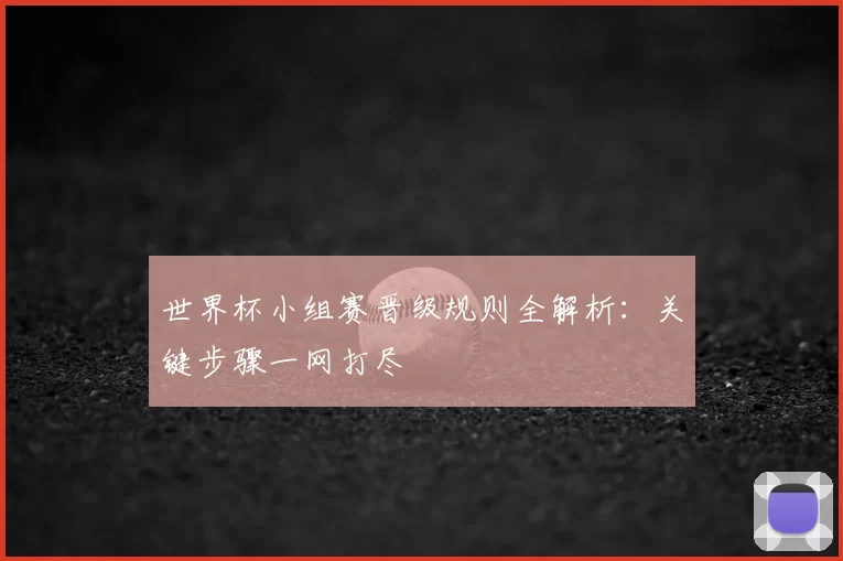世界杯小组赛晋级规则全解析:关键步骤一网打尽