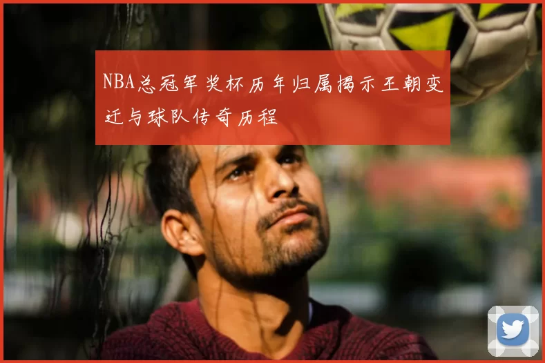 NBA总冠军奖杯历年归属揭示王朝变迁与球队传奇历程