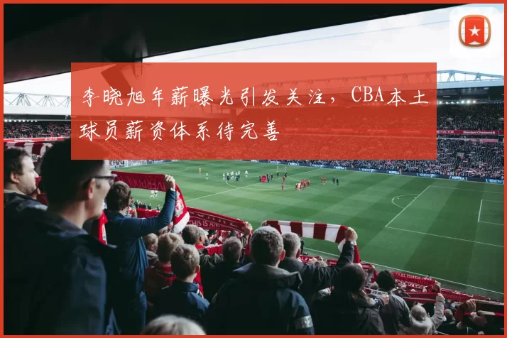 李晓旭年薪曝光引发关注,CBA本土球员薪资体系待完善