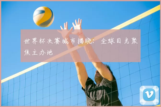 世界杯决赛城市揭晓:全球目光聚焦主办地