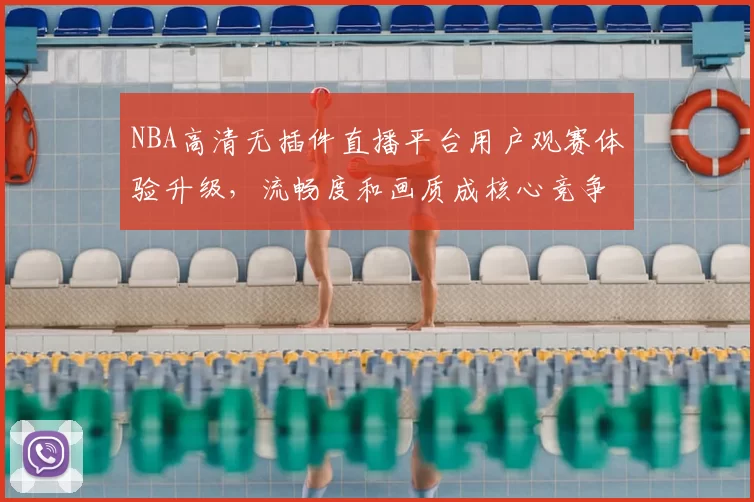 NBA高清无插件直播平台用户观赛体验升级，流畅度和画质成核心竞争力