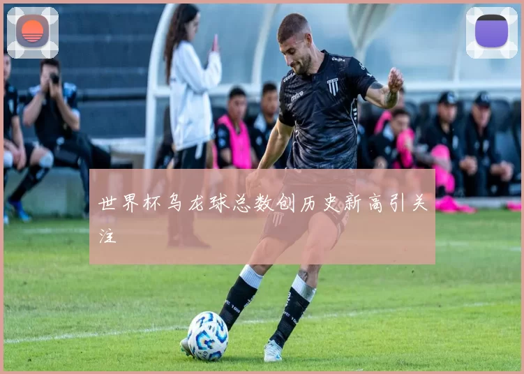 世界杯乌龙球总数创历史新高引关注