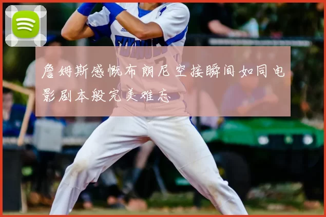 詹姆斯感慨布朗尼空接瞬间如同电影剧本般完美难忘