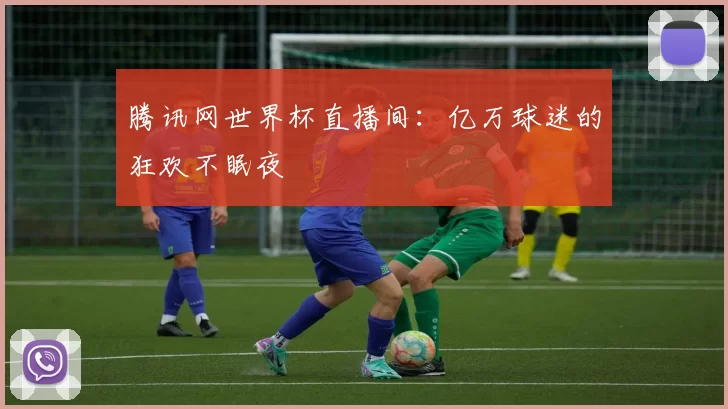 腾讯网世界杯直播间：亿万球迷的狂欢不眠夜