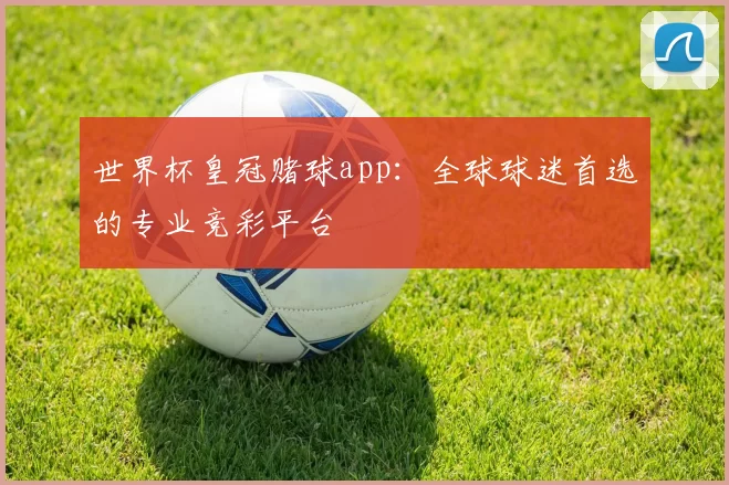 世界杯皇冠赌球app:全球球迷首选的专业竞彩平台