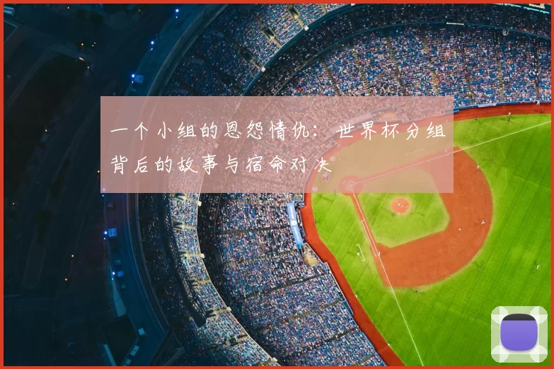 一个小组的恩怨情仇:世界杯分组背后的故事与宿命对决