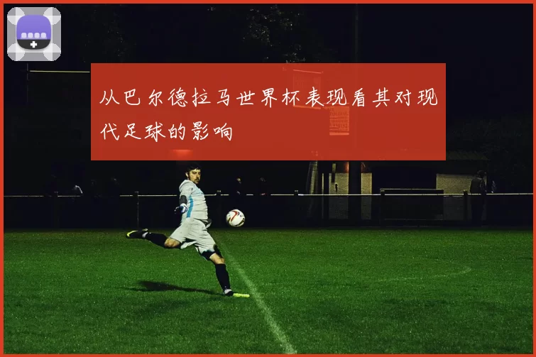 从巴尔德拉马世界杯表现看其对现代足球的影响