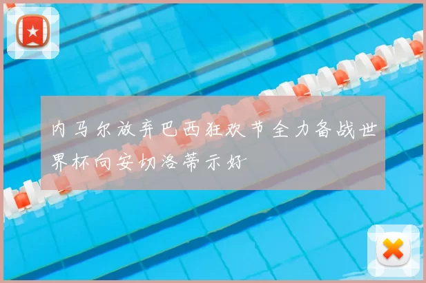 内马尔放弃巴西狂欢节全力备战世界杯向安切洛蒂示好