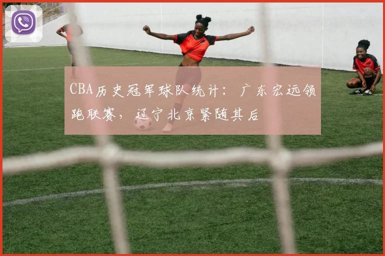 CBA历史冠军球队统计：广东宏远领跑联赛，辽宁北京紧随其后
