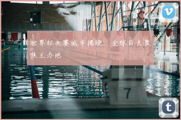 世界杯决赛城市揭晓:全球目光聚焦主办地