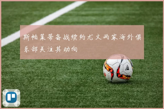 斯帕莱蒂备战续约尤文两家海外俱乐部关注其动向