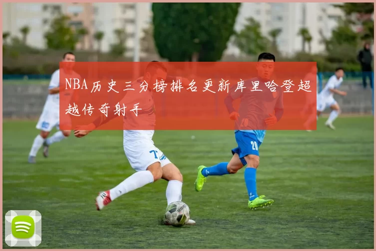 NBA历史三分榜排名更新库里哈登超越传奇射手