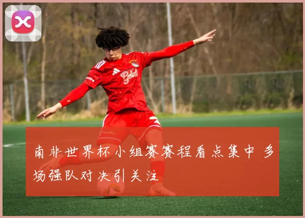 南非世界杯小组赛赛程看点集中 多场强队对决引关注