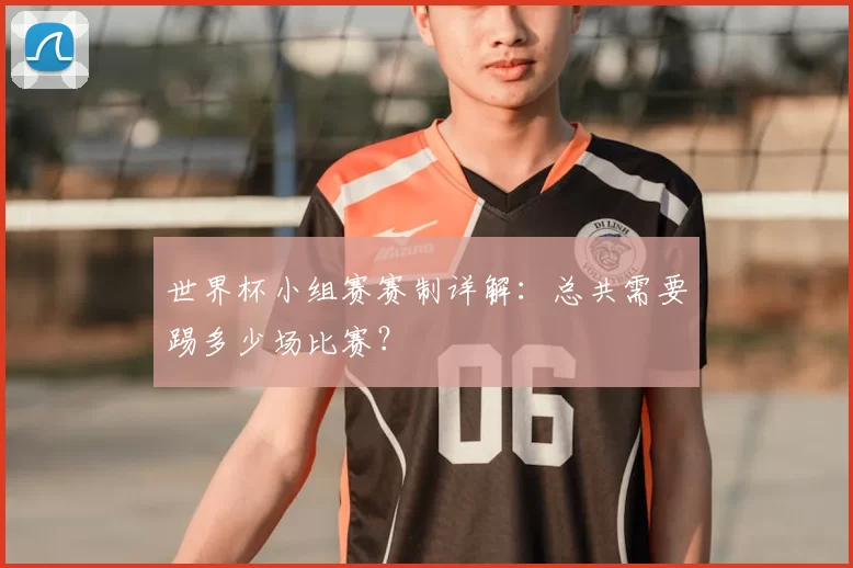 世界杯小组赛赛制详解：总共需要踢多少场比赛？