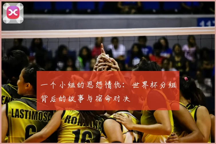 一个小组的恩怨情仇:世界杯分组背后的故事与宿命对决