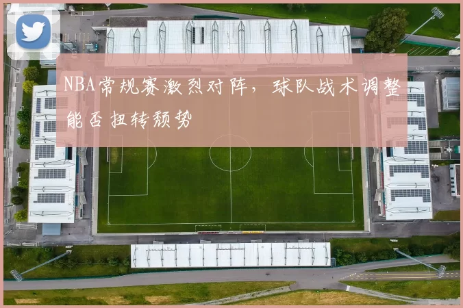 NBA常规赛激烈对阵，球队战术调整能否扭转颓势
