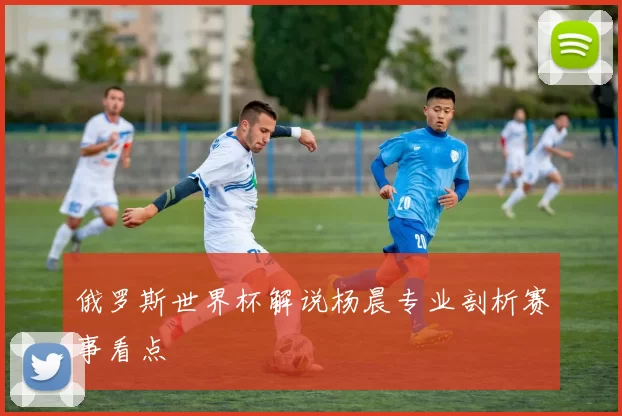 俄罗斯世界杯解说杨晨专业剖析赛事看点