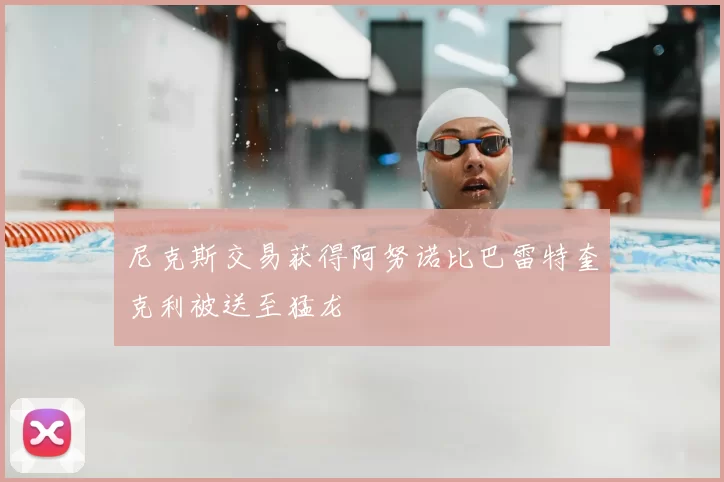 尼克斯交易获得阿努诺比巴雷特奎克利被送至猛龙