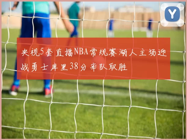 央视5套直播NBA常规赛湖人主场迎战勇士库里38分率队取胜