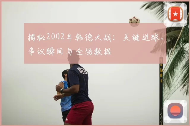 揭秘2002年韩德大战:关键进球、争议瞬间与全场数据