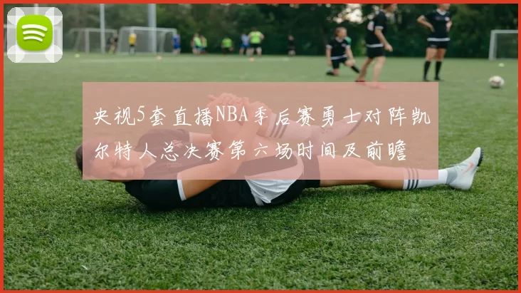 央视5套直播NBA季后赛勇士对阵凯尔特人总决赛第六场时间及前瞻