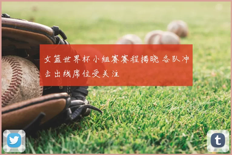 女篮世界杯小组赛赛程揭晓 各队冲击出线席位受关注