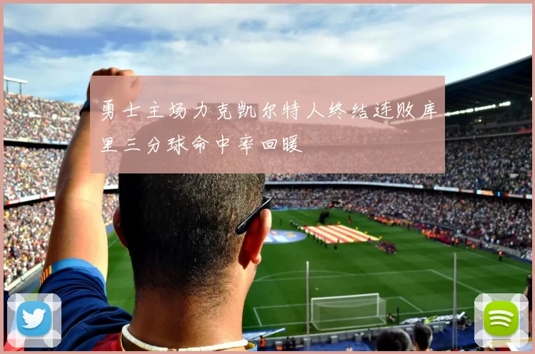 勇士主场力克凯尔特人终结连败库里三分球命中率回暖