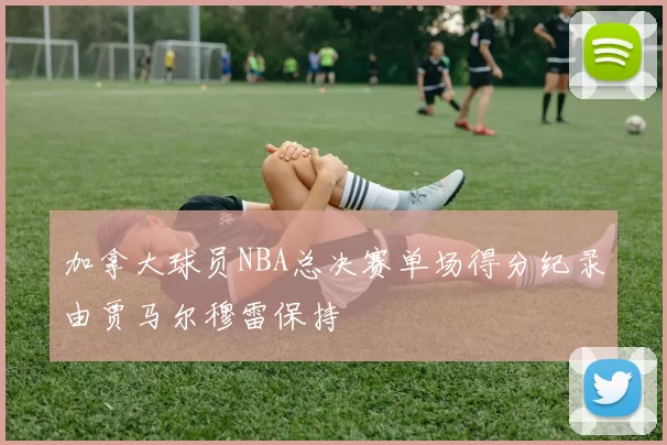 加拿大球员NBA总决赛单场得分纪录由贾马尔穆雷保持
