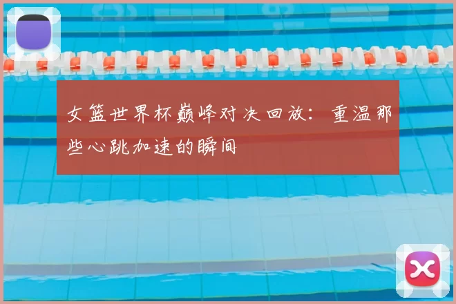 女篮世界杯巅峰对决回放:重温那些心跳加速的瞬间