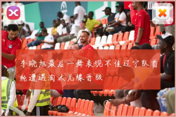 李晓旭最后一舞表现不佳辽宁队首轮遭遇淘汰无缘晋级