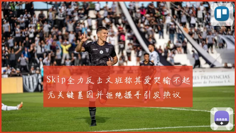 Skip全力反击文班称其爱哭输不起无关键基因并拒绝握手引发热议