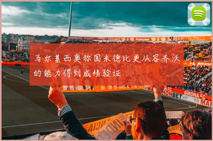 马尔基西奥称国米德比更从容齐沃的能力得到成绩验证