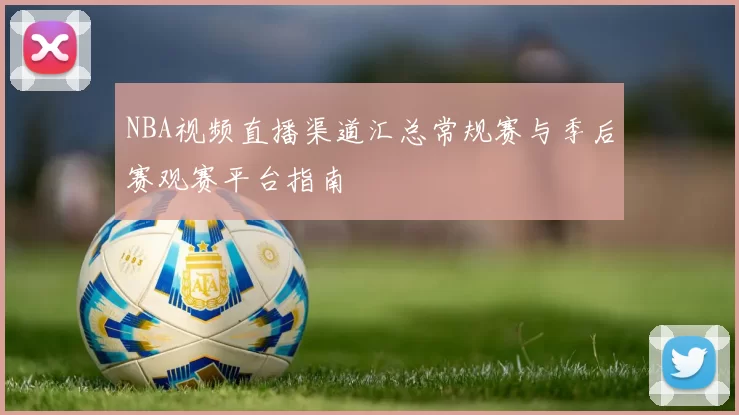 NBA视频直播渠道汇总常规赛与季后赛观赛平台指南