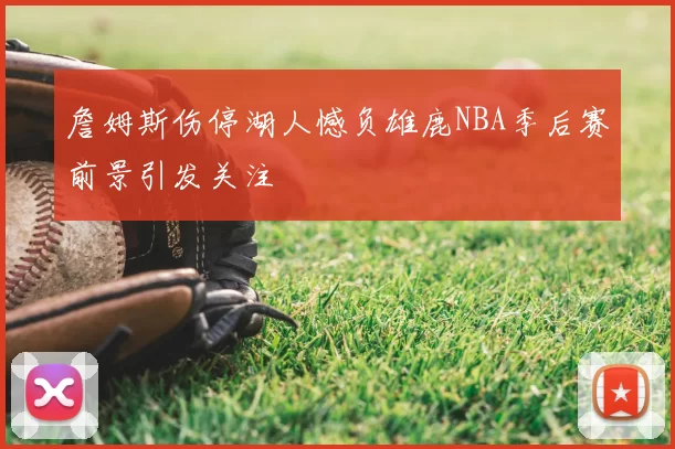 詹姆斯伤停湖人憾负雄鹿NBA季后赛前景引发关注