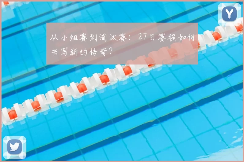 从小组赛到淘汰赛：27日赛程如何书写新的传奇？