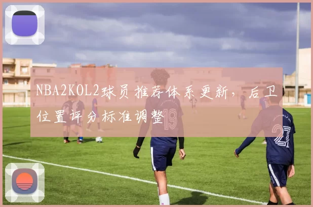 NBA2KOL2球员推荐体系更新,后卫位置评分标准调整