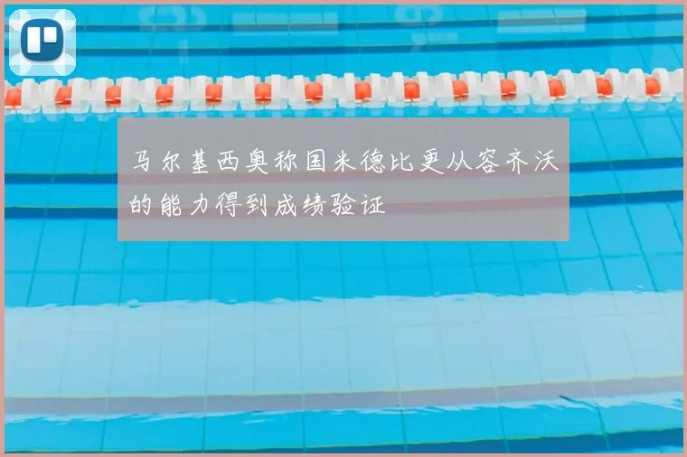 马尔基西奥称国米德比更从容齐沃的能力得到成绩验证